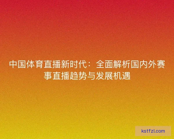 中国体育直播新时代：全面解析国内外赛事直播趋势与发展机遇