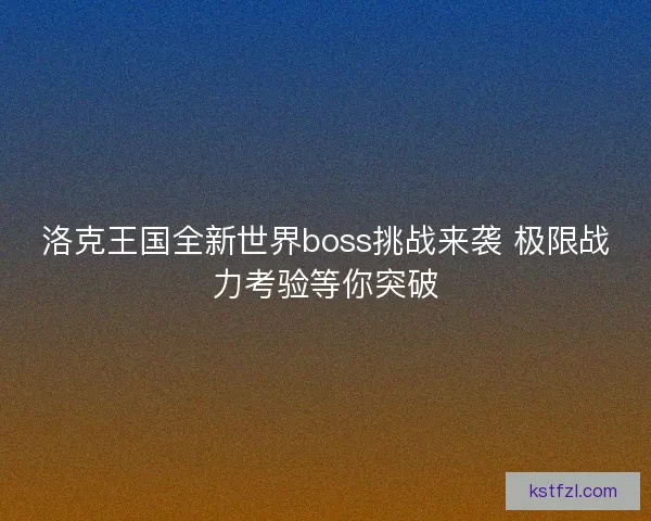 洛克王国全新世界boss挑战来袭 极限战力考验等你突破