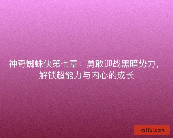 神奇蜘蛛侠第七章：勇敢迎战黑暗势力，解锁超能力与内心的成长