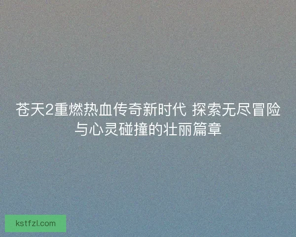 苍天2重燃热血传奇新时代 探索无尽冒险与心灵碰撞的壮丽篇章
