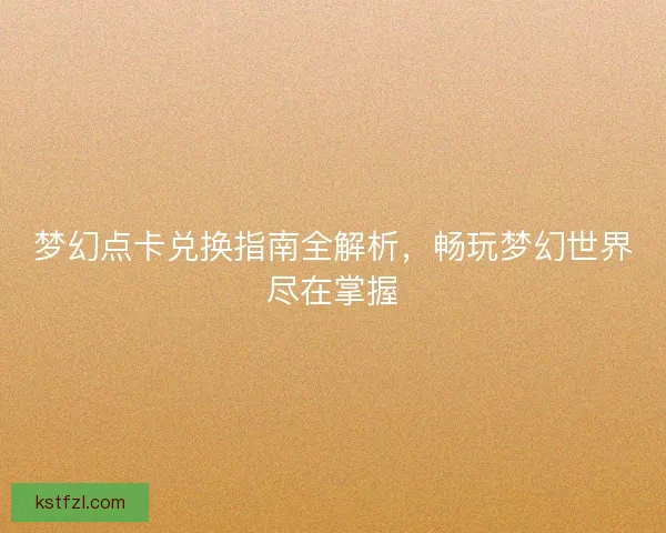 梦幻点卡兑换指南全解析，畅玩梦幻世界尽在掌握