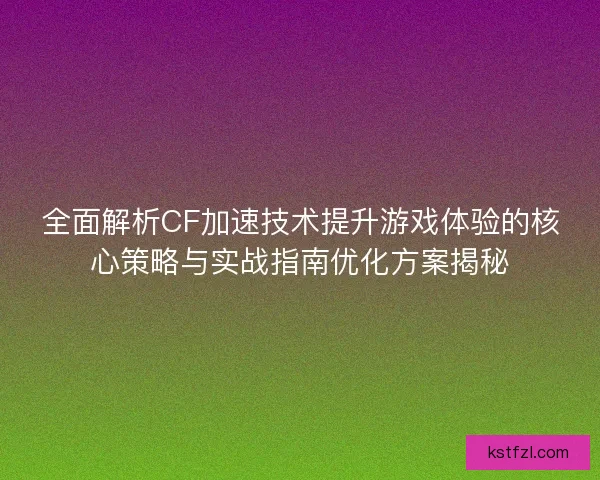 全面解析CF加速技术提升游戏体验的核心策略与实战指南优化方案揭秘