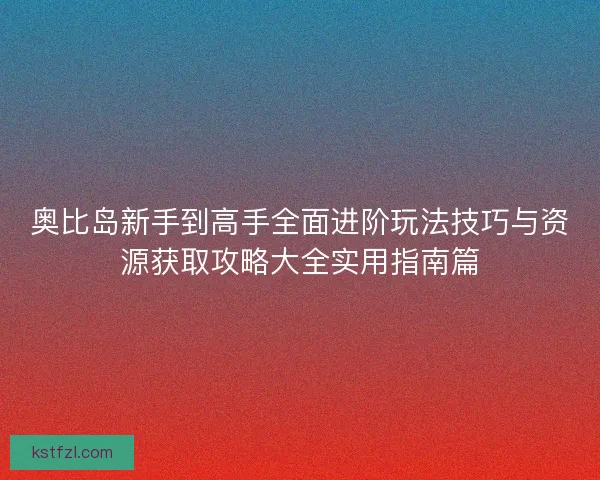 奥比岛新手到高手全面进阶玩法技巧与资源获取攻略大全实用指南篇