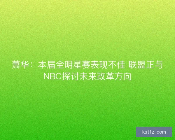 萧华：本届全明星赛表现不佳 联盟正与NBC探讨未来改革方向