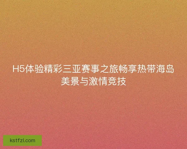 H5体验精彩三亚赛事之旅畅享热带海岛美景与激情竞技