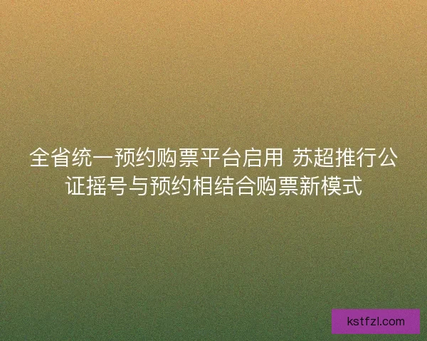 全省统一预约购票平台启用 苏超推行公证摇号与预约相结合购票新模式