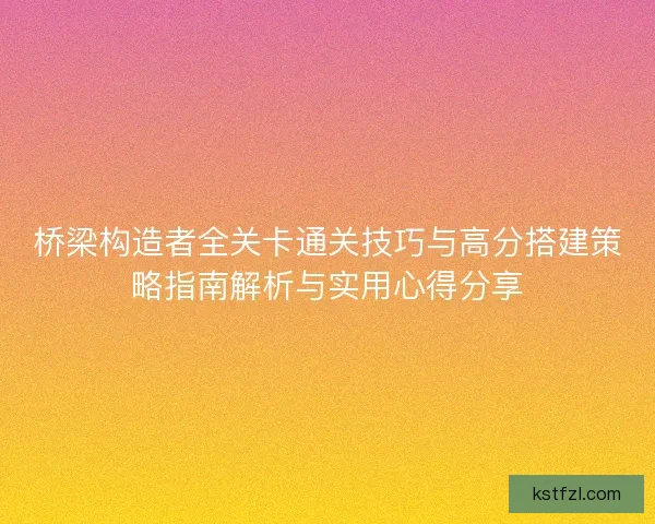 桥梁构造者全关卡通关技巧与高分搭建策略指南解析与实用心得分享