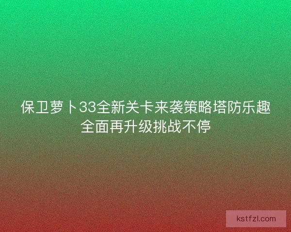 保卫萝卜33全新关卡来袭策略塔防乐趣全面再升级挑战不停