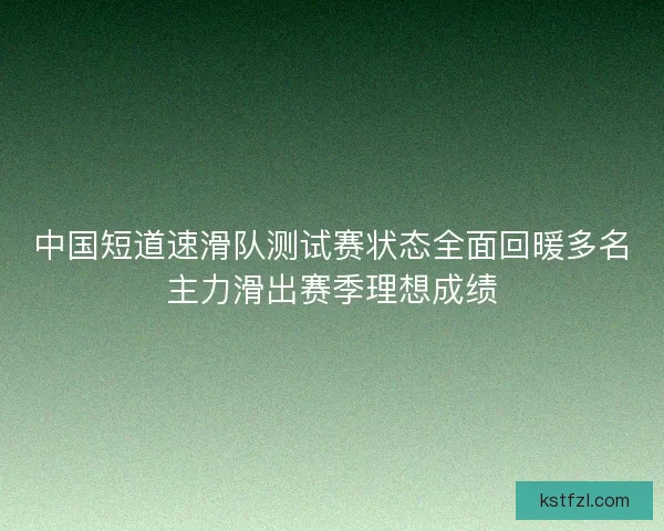 中国短道速滑队测试赛状态全面回暖多名主力滑出赛季理想成绩
