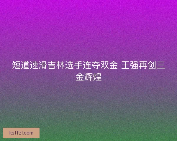 短道速滑吉林选手连夺双金 王强再创三金辉煌
