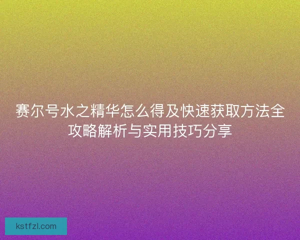 赛尔号水之精华怎么得及快速获取方法全攻略解析与实用技巧分享