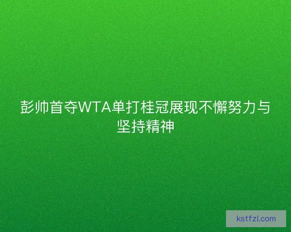 彭帅首夺WTA单打桂冠展现不懈努力与坚持精神