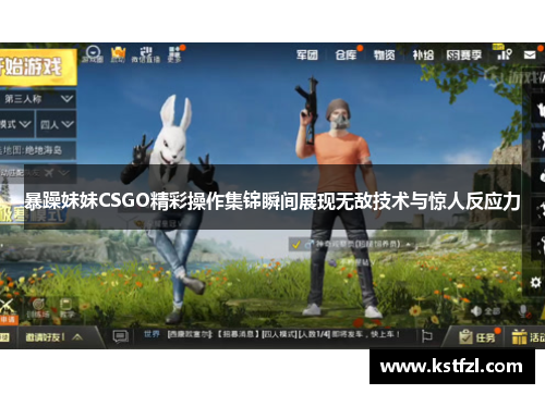 暴躁妹妹CSGO精彩操作集锦瞬间展现无敌技术与惊人反应力