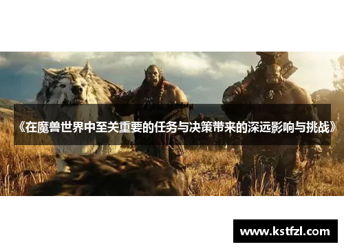 《在魔兽世界中至关重要的任务与决策带来的深远影响与挑战》
